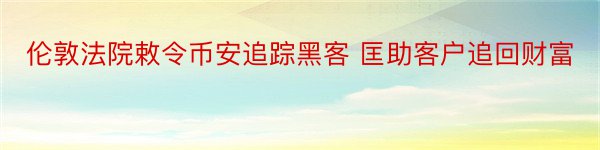 伦敦法院敕令币安追踪黑客 匡助客户追回财富