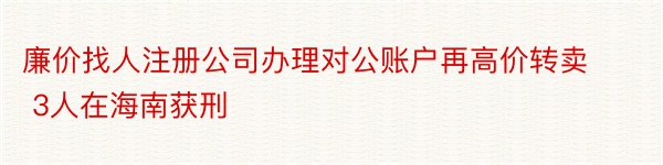 廉价找人注册公司办理对公账户再高价转卖 3人在海南获刑