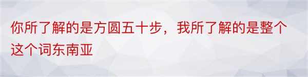 你所了解的是方圆五十步，我所了解的是整个这个词东南亚