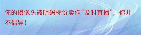 你的摄像头被明码标价卖作“及时直播”，你并不倡导！