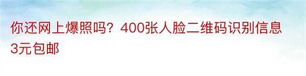 你还网上爆照吗？400张人脸二维码识别信息3元包邮