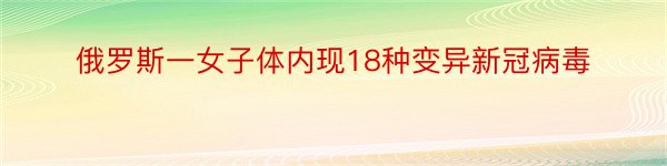 俄罗斯一女子体内现18种变异新冠病毒