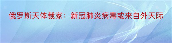 俄罗斯天体裁家：新冠肺炎病毒或来自外天际