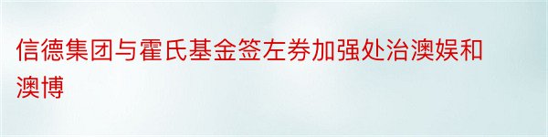 信德集团与霍氏基金签左券加强处治澳娱和澳博