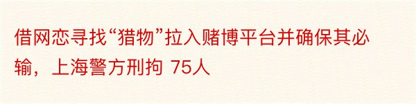 借网恋寻找“猎物”拉入赌博平台并确保其必输，上海警方刑拘 75人