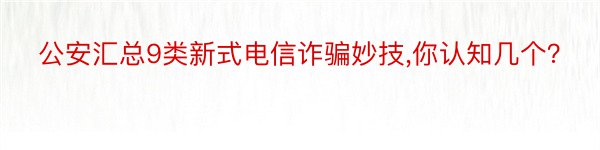 公安汇总9类新式电信诈骗妙技,你认知几个？