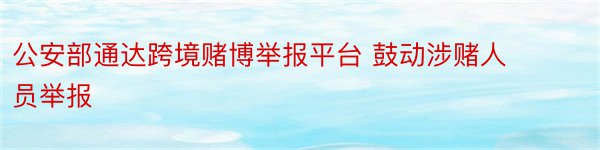 公安部通达跨境赌博举报平台 鼓动涉赌人员举报