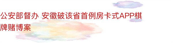 公安部督办 安徽破该省首例房卡式APP棋牌赌博案