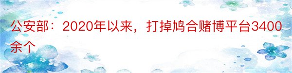 公安部：2020年以来，打掉鸠合赌博平台3400余个