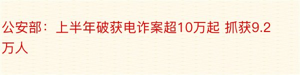 公安部：上半年破获电诈案超10万起 抓获9.2万人