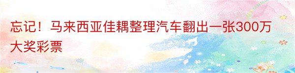 忘记！马来西亚佳耦整理汽车翻出一张300万大奖彩票