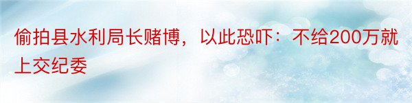 偷拍县水利局长赌博，以此恐吓：不给200万就上交纪委