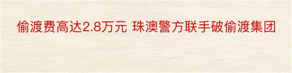 偷渡费高达2.8万元 珠澳警方联手破偷渡集团