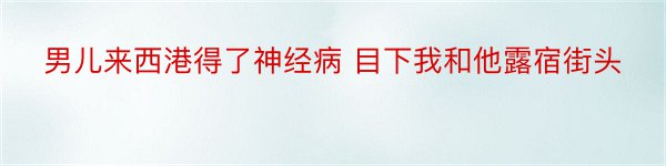 男儿来西港得了神经病 目下我和他露宿街头