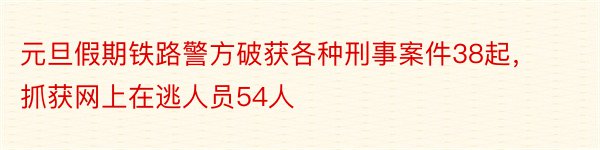 元旦假期铁路警方破获各种刑事案件38起，抓获网上在逃人员54人