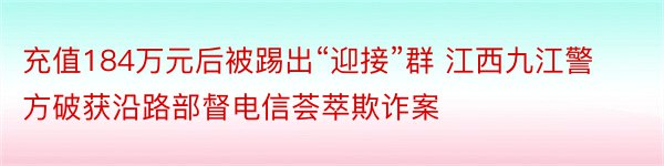 充值184万元后被踢出“迎接”群 江西九江警方破获沿路部督电信荟萃欺诈案