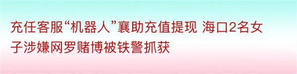 充任客服“机器人”襄助充值提现 海口2名女子涉嫌网罗赌博被铁警抓获