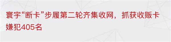 寰宇“断卡”步履第二轮齐集收网，抓获收贩卡嫌犯405名