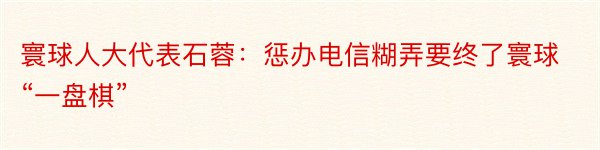 寰球人大代表石蓉：惩办电信糊弄要终了寰球“一盘棋”