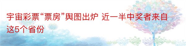 宇宙彩票“票房”舆图出炉 近一半中奖者来自这5个省份