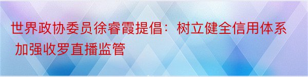 世界政协委员徐睿霞提倡：树立健全信用体系 加强收罗直播监管