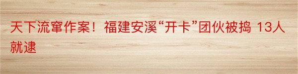 天下流窜作案！福建安溪“开卡”团伙被捣 13人就逮