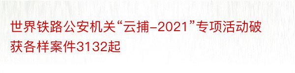 世界铁路公安机关“云捕-2021”专项活动破获各样案件3132起