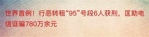 世界首例！行恶转租“95”号段6人获刑，匡助电信诓骗780万余元