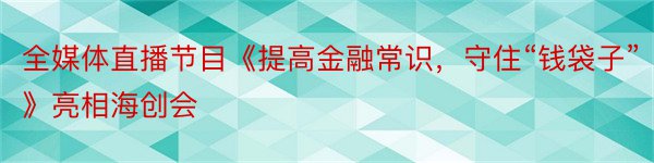 全媒体直播节目《提高金融常识，守住“钱袋子”》亮相海创会