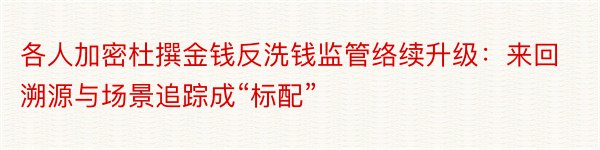 各人加密杜撰金钱反洗钱监管络续升级：来回溯源与场景追踪成“标配”