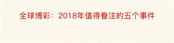 全球博彩：2018年值得眷注的五个事件