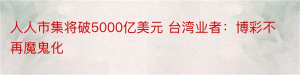 人人市集将破5000亿美元 台湾业者：博彩不再魔鬼化