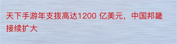 天下手游年支拨高达1200 亿美元，中国邦畿接续扩大