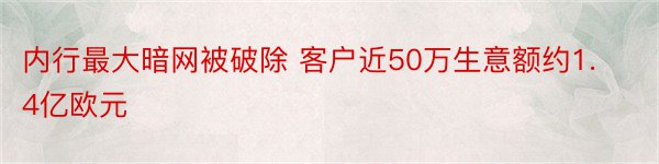 内行最大暗网被破除 客户近50万生意额约1.4亿欧元