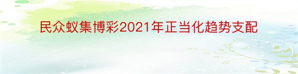 民众蚁集博彩2021年正当化趋势支配