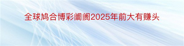 全球鸠合博彩阛阓2025年前大有赚头