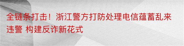 全链条打击！浙江警方打防处理电信蕴蓄乱来违警 构建反诈新花式