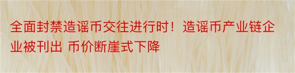 全面封禁造谣币交往进行时！造谣币产业链企业被刊出 币价断崖式下降