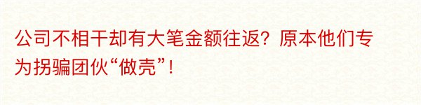 公司不相干却有大笔金额往返？原本他们专为拐骗团伙“做壳”！