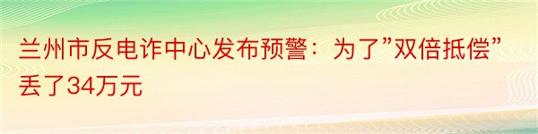 兰州市反电诈中心发布预警：为了”双倍抵偿”丢了34万元