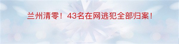 兰州清零！43名在网逃犯全部归案！