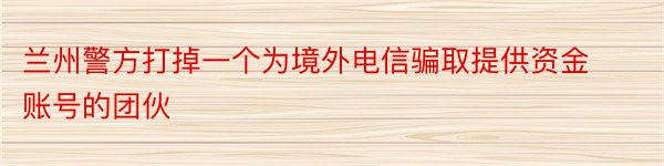 兰州警方打掉一个为境外电信骗取提供资金账号的团伙