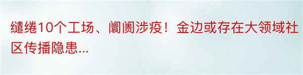 缱绻10个工场、阛阓涉疫！金边或存在大领域社区传播隐患...