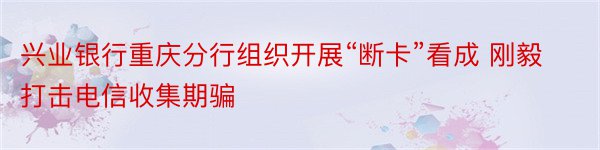 兴业银行重庆分行组织开展“断卡”看成 刚毅打击电信收集期骗