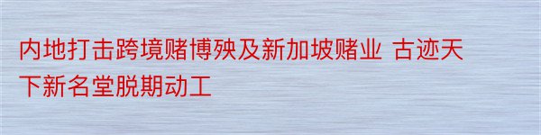 内地打击跨境赌博殃及新加坡赌业 古迹天下新名堂脱期动工