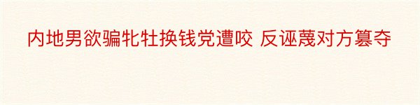 内地男欲骗牝牡换钱党遭咬 反诬蔑对方篡夺