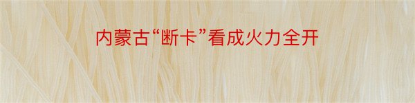 内蒙古“断卡”看成火力全开