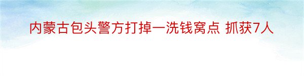 内蒙古包头警方打掉一洗钱窝点 抓获7人