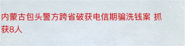 内蒙古包头警方跨省破获电信期骗洗钱案 抓获8人