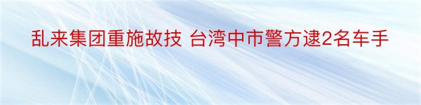 乱来集团重施故技 台湾中市警方逮2名车手